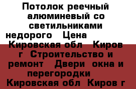 Потолок реечный алюминевый со светильниками недорого › Цена ­ 30 000 - Кировская обл., Киров г. Строительство и ремонт » Двери, окна и перегородки   . Кировская обл.,Киров г.